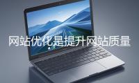 網站優化是提升網站質量與用戶體驗、增強搜索引擎友好性的系統工程