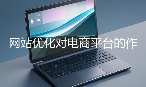 網站優化對電商平臺的作用體現在哪些方面？